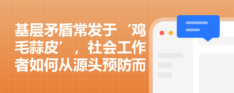 基层矛盾常发于‘鸡毛蒜皮’，社会工作者如何从源头预防而非事后灭火？