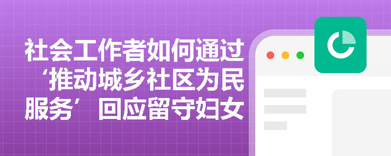 社会工作者如何通过‘推动城乡社区为民服务’回应留守妇女的现实困境？