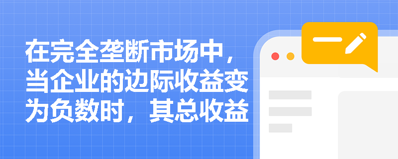在完全垄断市场中,当企业的边际收益变为负数时,其总收益和平均收益会呈现出怎样的变化特征? 在完全垄断市场中,当企业的边际收益变为负数时,其总收益和平均收益会呈现出怎样的变化特征?