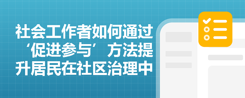 社会工作者如何通过‘促进参与’方法提升居民在社区治理中的主体性？