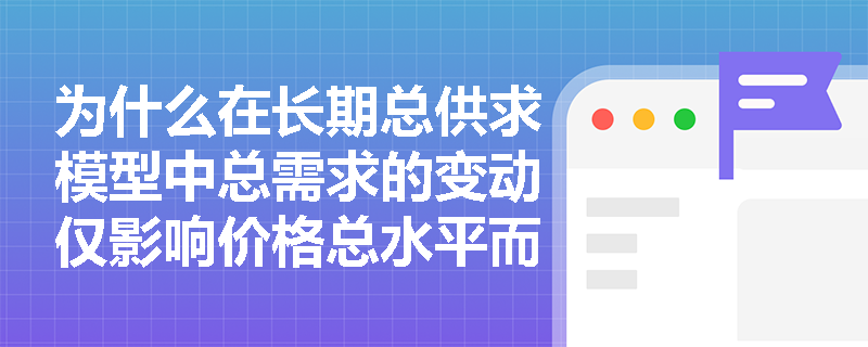 为什么在长期总供求模型中总需求的变动仅影响价格总水平而不改变总产出? 为什么在长期总供求模型中总需求的变动仅影响价格总水平而不改变总产出?
