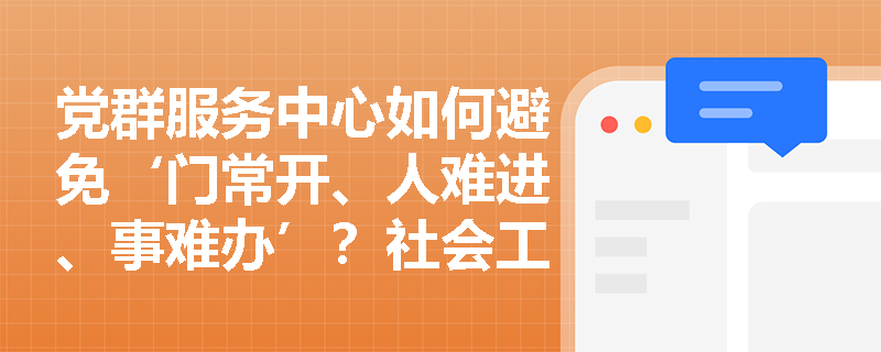 党群服务中心如何避免‘门常开、人难进、事难办’？社会工作者怎样让阵地真正‘活’起来？