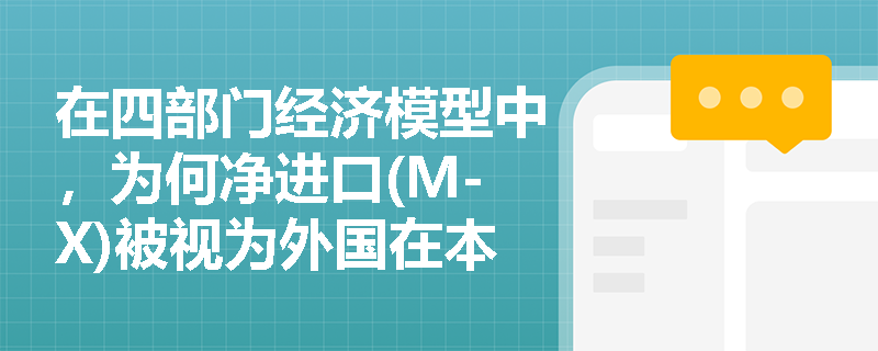 在四部门经济模型中,为何净进口(M-X)被视为外国在本国的储蓄? 在四部门经济模型中,为何净进口(M-X)被视为外国在本国的储蓄?