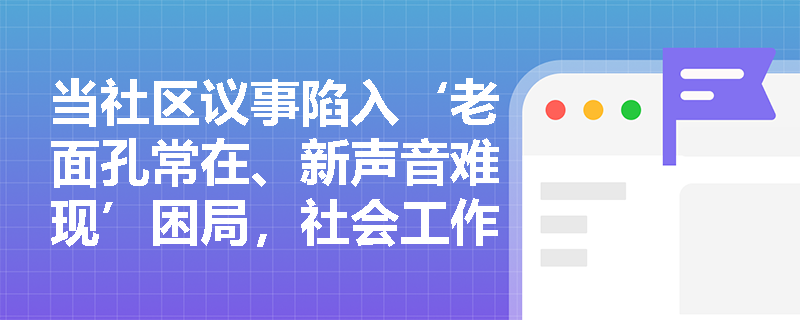 当社区议事陷入‘老面孔常在、新声音难现’困局,社会工作者如何用‘促进参与’打破代际与圈层壁垒? 当社区议事陷入‘老面孔常在、新声音难现’困局,社会工作者如何用‘促进参与’打破代际与圈层壁垒?