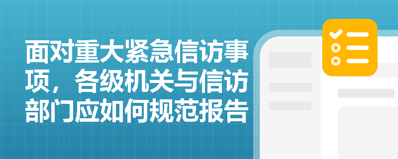 面对重大紧急信访事项,各级机关与信访部门应如何规范报告? 面对重大紧急信访事项,各级机关与信访部门应如何规范报告?