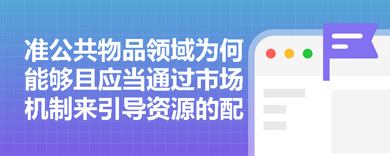准公共物品领域为何能够且应当通过市场机制来引导资源的配置? 准公共物品领域为何能够且应当通过市场机制来引导资源的配置?
