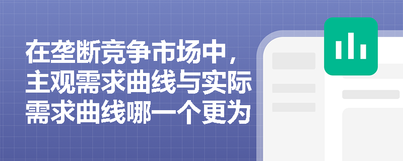在垄断竞争市场中,主观需求曲线与实际需求曲线哪一个更为平坦且需求弹性更大? 在垄断竞争市场中,主观需求曲线与实际需求曲线哪一个更为平坦且需求弹性更大?