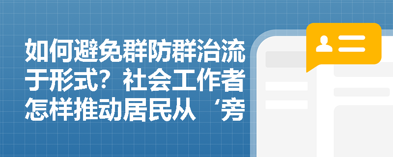 如何避免群防群治流于形式?社会工作者怎样推动居民从‘旁观者’变为‘行动者’? 如何避免群防群治流于形式?社会工作者怎样推动居民从‘旁观者’变为‘行动者’?