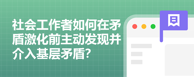 社会工作者如何在矛盾激化前主动发现并介入基层矛盾? 社会工作者如何在矛盾激化前主动发现并介入基层矛盾?