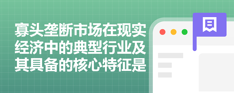 寡头垄断市场在现实经济中的典型行业及其具备的核心特征是什么？