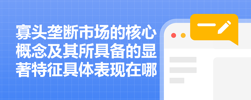寡头垄断市场的核心概念及其所具备的显著特征具体表现在哪些方面？