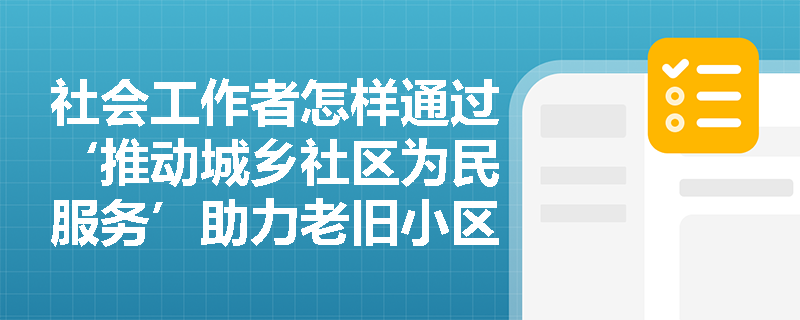 社会工作者怎样通过‘推动城乡社区为民服务’助力老旧小区微更新中的居民参与? 社会工作者怎样通过‘推动城乡社区为民服务’助力老旧小区微更新中的居民参与?
