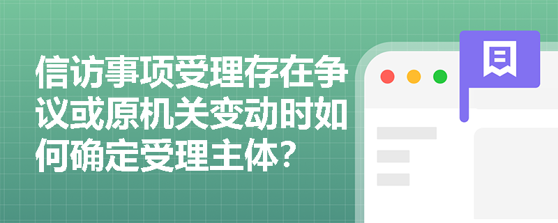 信访事项受理存在争议或原机关变动时如何确定受理主体? 信访事项受理存在争议或原机关变动时如何确定受理主体?