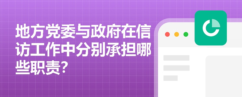 地方党委与政府在信访工作中分别承担哪些职责? 地方党委与政府在信访工作中分别承担哪些职责?
