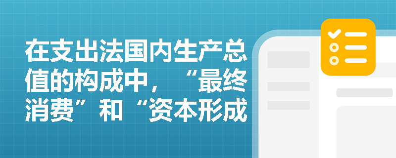 在支出法国内生产总值的构成中,“最终消费”和“资本形成总额”的具体核算范围是什么? 在支出法国内生产总值的构成中,“最终消费”和“资本形成总额”的具体核算范围是什么?