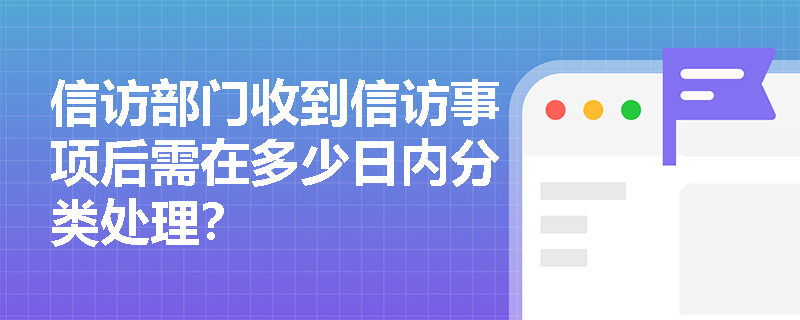 信访部门收到信访事项后需在多少日内分类处理? 信访部门收到信访事项后需在多少日内分类处理?