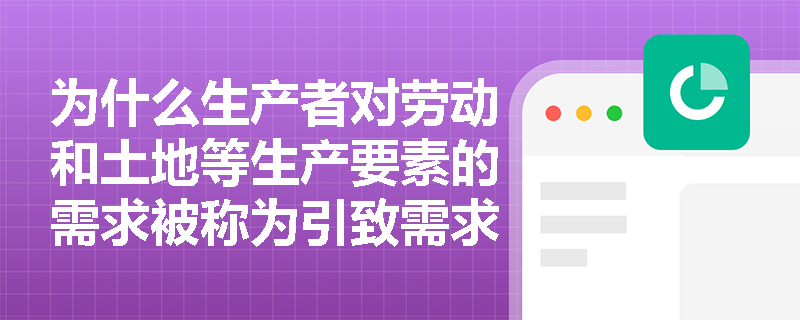 为什么生产者对劳动和土地等生产要素的需求被称为引致需求? 为什么生产者对劳动和土地等生产要素的需求被称为引致需求?