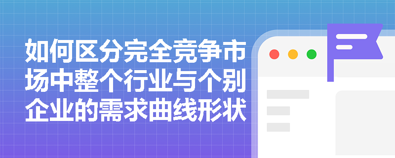 如何区分完全竞争市场中整个行业与个别企业的需求曲线形状及其决定因素? 如何区分完全竞争市场中整个行业与个别企业的需求曲线形状及其决定因素?