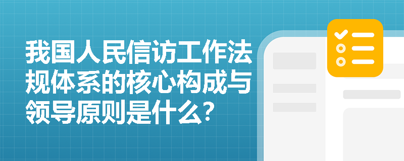 我国人民信访工作法规体系的核心构成与领导原则是什么? 我国人民信访工作法规体系的核心构成与领导原则是什么?