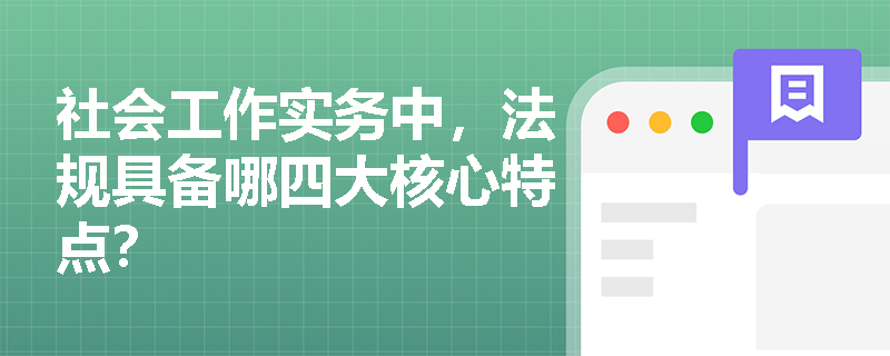 社会工作实务中,法规具备哪四大核心特点? 社会工作实务中,法规具备哪四大核心特点?