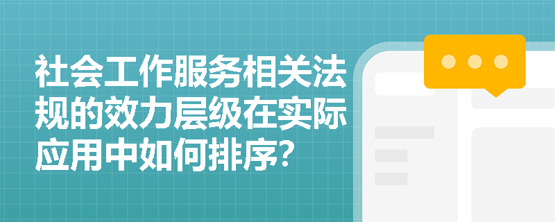 社会工作服务相关法规的效力层级在实际应用中如何排序? 社会工作服务相关法规的效力层级在实际应用中如何排序?