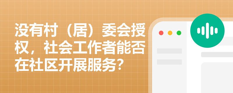 没有村(居)委会授权,社会工作者能否在社区开展服务? 没有村(居)委会授权,社会工作者能否在社区开展服务?