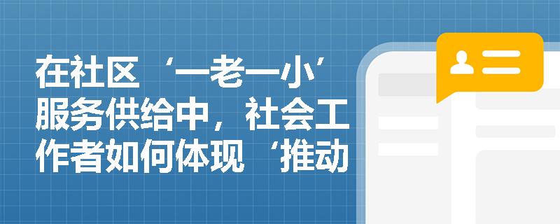 在社区‘一老一小’服务供给中，社会工作者如何体现‘推动城乡社区为民服务’的精准性与系统性？