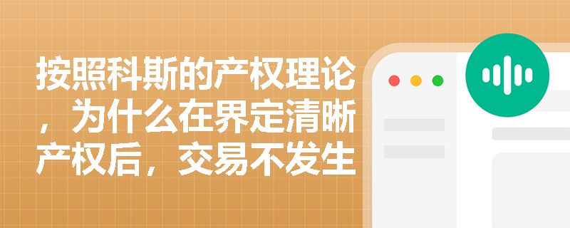 按照科斯的产权理论,为什么在界定清晰产权后,交易不发生额外费用是无需政府干预即可解决外部性的关键前提? 按照科斯的产权理论,为什么在界定清晰产权后,交易不发生额外费用是无需政府干预即可解决外部性的关键前提?