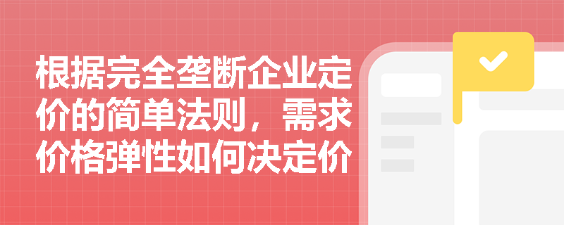 根据完全垄断企业定价的简单法则,需求价格弹性如何决定价格超过边际成本的程度? 根据完全垄断企业定价的简单法则,需求价格弹性如何决定价格超过边际成本的程度?