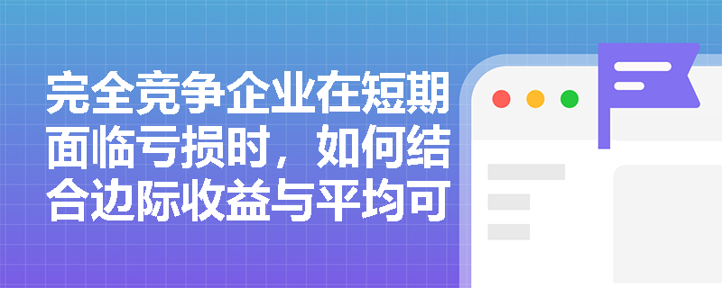 完全竞争企业在短期面临亏损时,如何结合边际收益与平均可变成本做出最优产量决策? 完全竞争企业在短期面临亏损时,如何结合边际收益与平均可变成本做出最优产量决策?