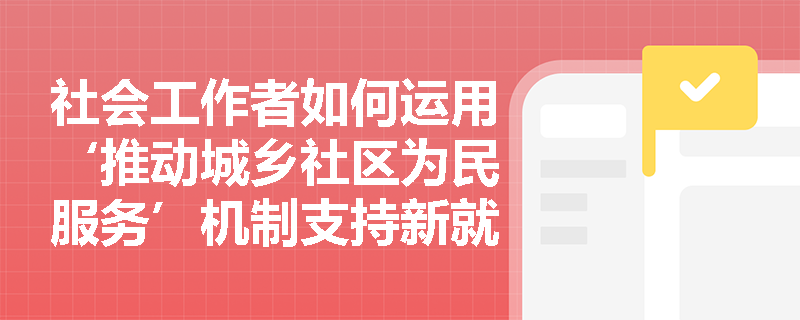 社会工作者如何运用‘推动城乡社区为民服务’机制支持新就业群体融入社区生活？