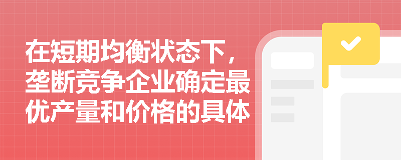 在短期均衡状态下,垄断竞争企业确定最优产量和价格的具体逻辑是什么? 在短期均衡状态下,垄断竞争企业确定最优产量和价格的具体逻辑是什么?