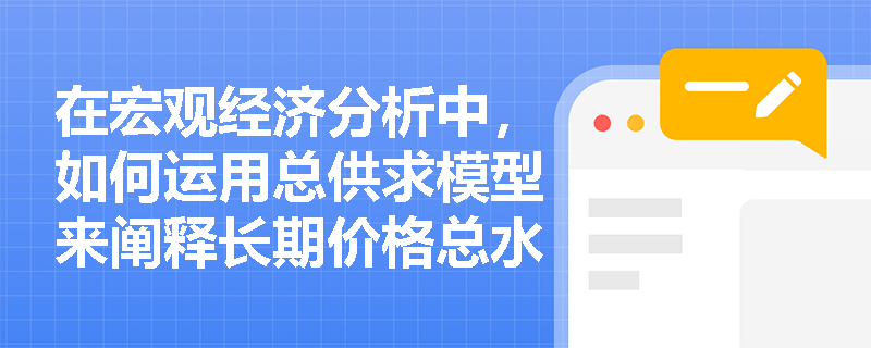 在宏观经济分析中,如何运用总供求模型来阐释长期价格总水平的决定过程? 在宏观经济分析中,如何运用总供求模型来阐释长期价格总水平的决定过程?