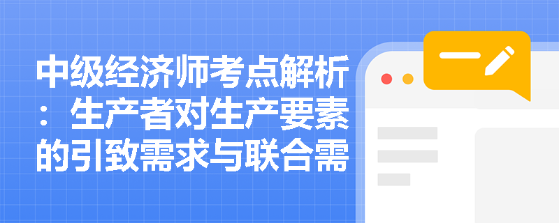 中级经济师考点解析:生产者对生产要素的引致需求与联合需求究竟是何含义? 中级经济师考点解析:生产者对生产要素的引致需求与联合需求究竟是何含义?