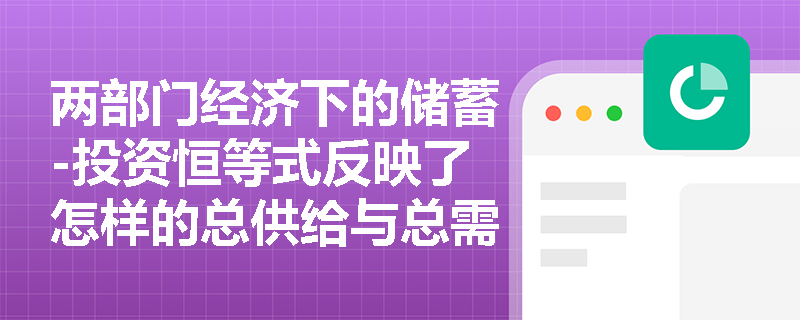 两部门经济下的储蓄-投资恒等式反映了怎样的总供给与总需求关系? 两部门经济下的储蓄-投资恒等式反映了怎样的总供给与总需求关系?