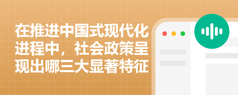 在推进中国式现代化进程中,社会政策呈现出哪三大显著特征? 在推进中国式现代化进程中,社会政策呈现出哪三大显著特征?