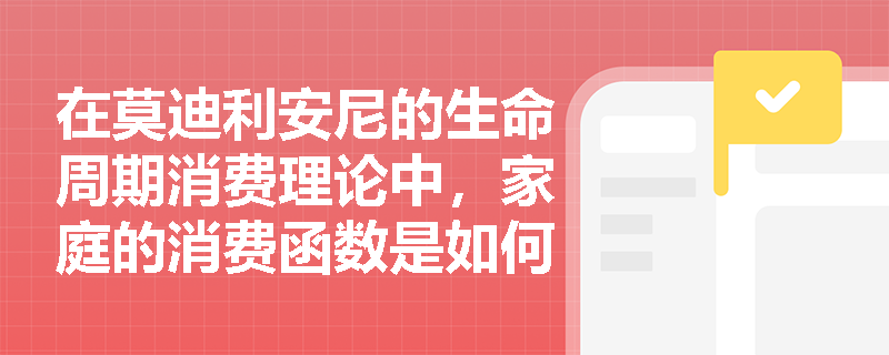 在莫迪利安尼的生命周期消费理论中，家庭的消费函数是如何构建的以及各变量有何经济含义？