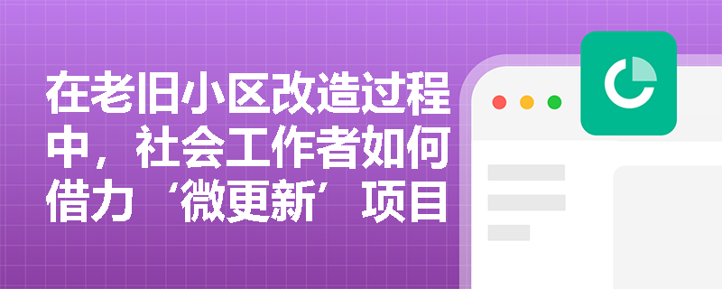 在老旧小区改造过程中,社会工作者如何借力‘微更新’项目深化群防群治实效? 在老旧小区改造过程中,社会工作者如何借力‘微更新’项目深化群防群治实效?