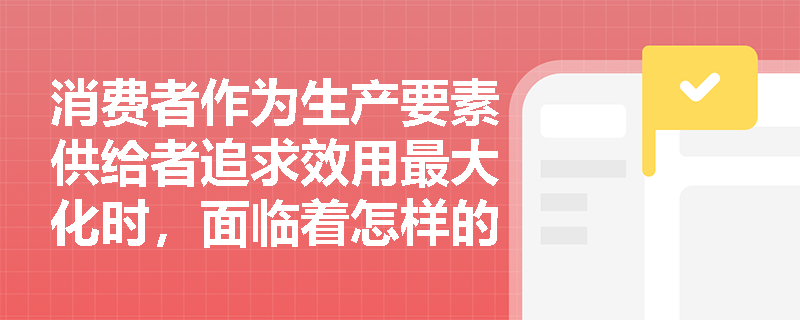消费者作为生产要素供给者追求效用最大化时，面临着怎样的基本资源约束特点？