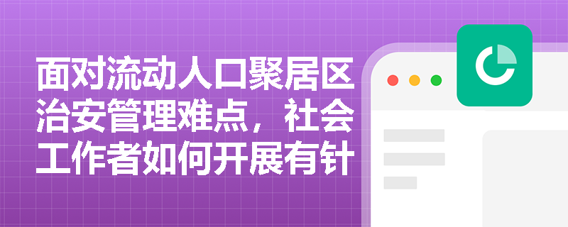 面对流动人口聚居区治安管理难点,社会工作者如何开展有针对性的群防群治服务? 面对流动人口聚居区治安管理难点,社会工作者如何开展有针对性的群防群治服务?