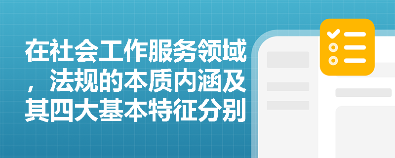 在社会工作服务领域,法规的本质内涵及其四大基本特征分别是什么? 在社会工作服务领域,法规的本质内涵及其四大基本特征分别是什么?