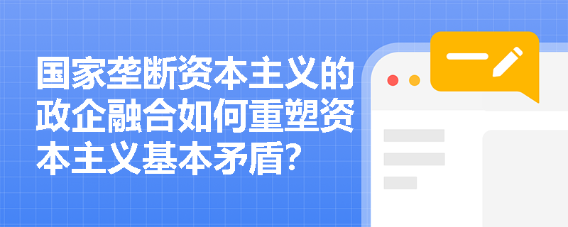 国家垄断资本主义的政企融合如何重塑资本主义基本矛盾？