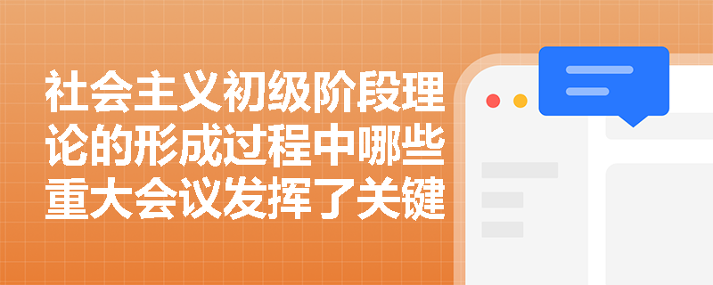 社会主义初级阶段理论的形成过程中哪些重大会议发挥了关键作用? 社会主义初级阶段理论的形成过程中哪些重大会议发挥了关键作用?