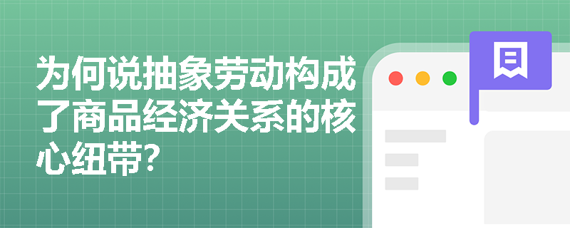 为何说抽象劳动构成了商品经济关系的核心纽带? 为何说抽象劳动构成了商品经济关系的核心纽带?