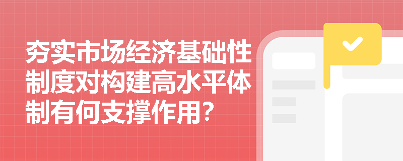 夯实市场经济基础性制度对构建高水平体制有何支撑作用? 夯实市场经济基础性制度对构建高水平体制有何支撑作用?
