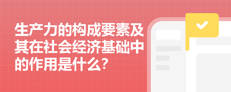 生产力的构成要素及其在社会经济基础中的作用是什么? 生产力的构成要素及其在社会经济基础中的作用是什么?