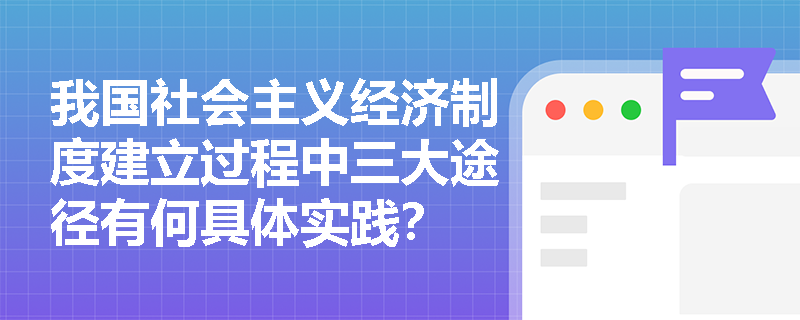 我国社会主义经济制度建立过程中三大途径有何具体实践？