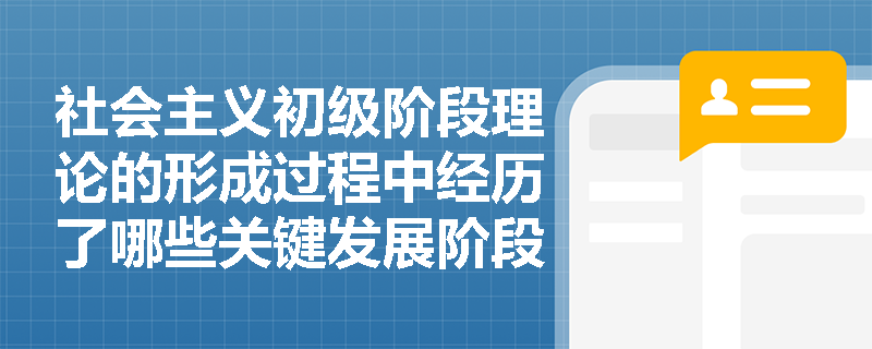 社会主义初级阶段理论的形成过程中经历了哪些关键发展阶段? 社会主义初级阶段理论的形成过程中经历了哪些关键发展阶段?