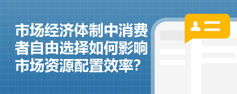 市场经济体制中消费者自由选择如何影响市场资源配置效率？
