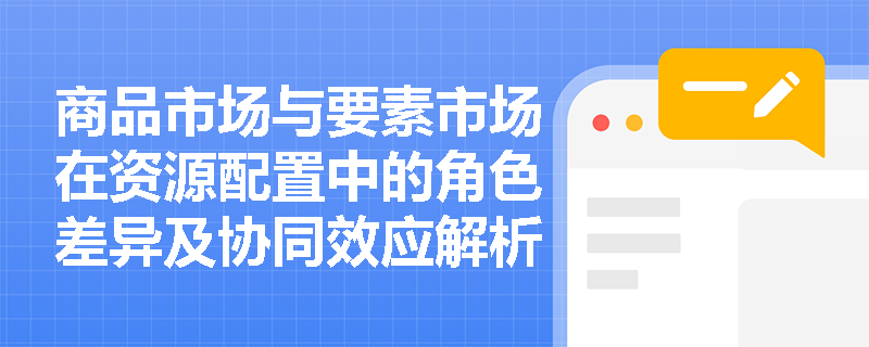 商品市场与要素市场在资源配置中的角色差异及协同效应解析 商品市场与要素市场在资源配置中的角色差异及协同效应解析